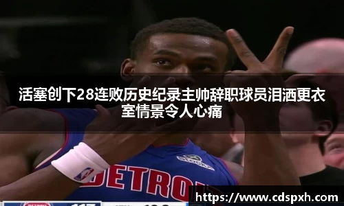 活塞创下28连败历史纪录主帅辞职球员泪洒更衣室情景令人心痛