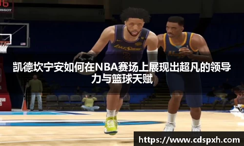 凯德坎宁安如何在NBA赛场上展现出超凡的领导力与篮球天赋