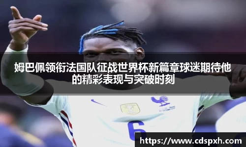 姆巴佩领衔法国队征战世界杯新篇章球迷期待他的精彩表现与突破时刻