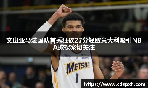 文班亚马法国队首秀狂砍27分轻取意大利吸引NBA球探密切关注