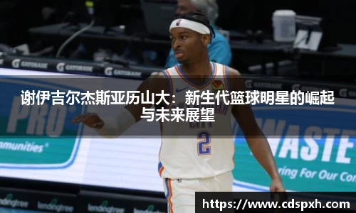 谢伊吉尔杰斯亚历山大：新生代篮球明星的崛起与未来展望