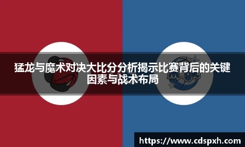 猛龙与魔术对决大比分分析揭示比赛背后的关键因素与战术布局