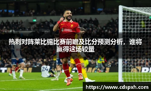 热刺对阵莱比锡比赛前瞻及比分预测分析，谁将赢得这场较量