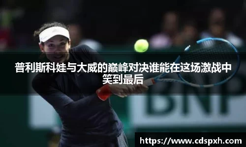 普利斯科娃与大威的巅峰对决谁能在这场激战中笑到最后