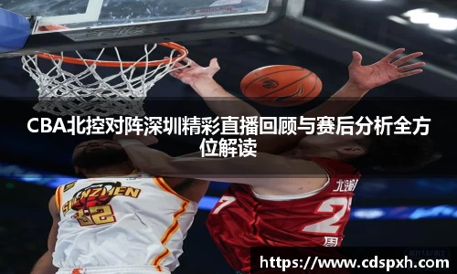 CBA北控对阵深圳精彩直播回顾与赛后分析全方位解读