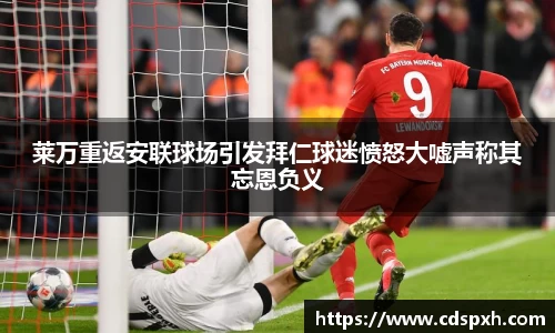 莱万重返安联球场引发拜仁球迷愤怒大嘘声称其忘恩负义